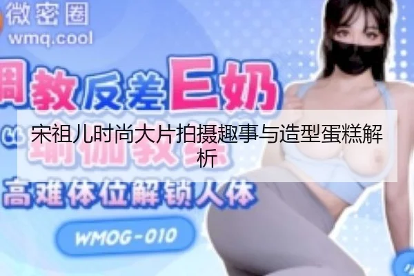 宋祖儿时尚大片拍摄趣事与造型蛋糕解析